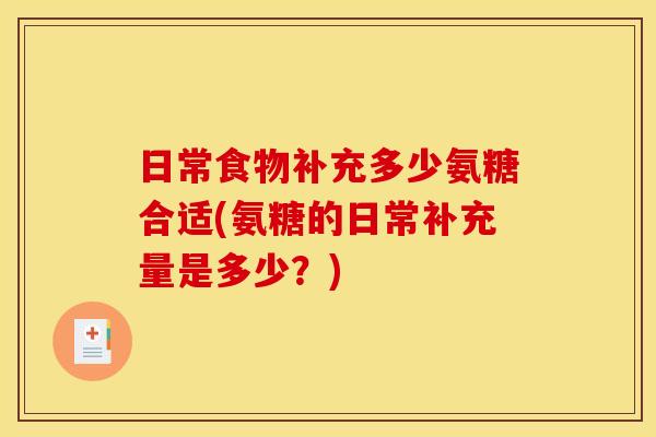 日常食物补充多少氨糖合适(氨糖的日常补充量是多少？)