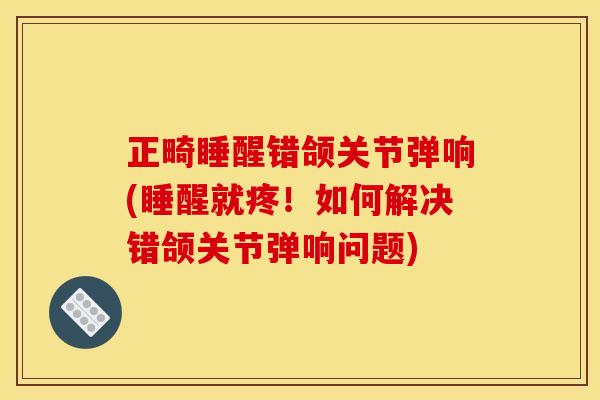 正畸睡醒错颌关节弹响(睡醒就疼！如何解决错颌关节弹响问题)