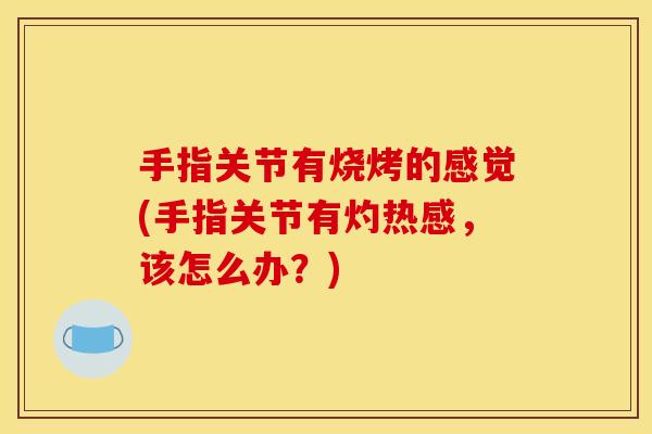 手指关节有烧烤的感觉(手指关节有灼热感，该怎么办？)