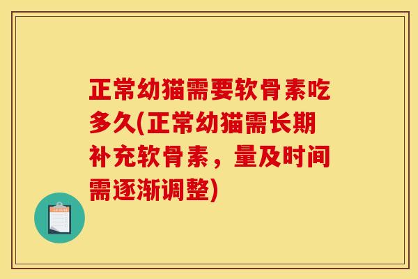 正常幼猫需要软骨素吃多久(正常幼猫需长期补充软骨素，量及时间需逐渐调整)
