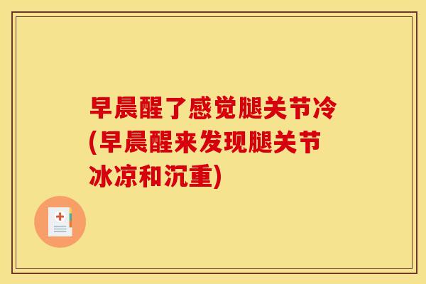 早晨醒了感觉腿关节冷(早晨醒来发现腿关节冰凉和沉重)