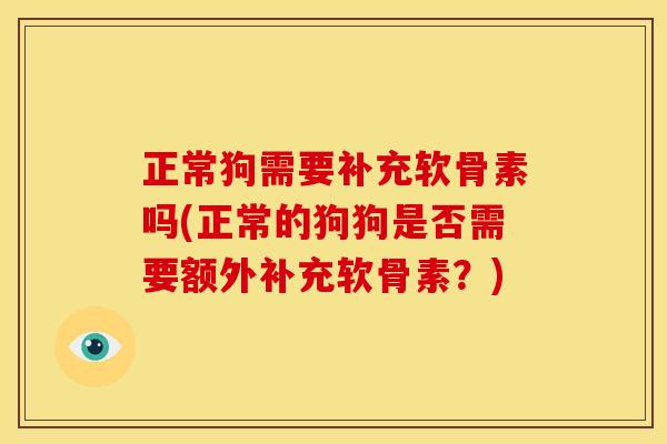 正常狗需要补充软骨素吗(正常的狗狗是否需要额外补充软骨素？)