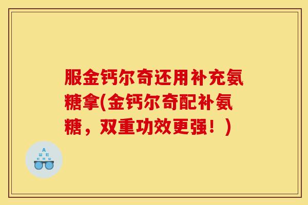 服金钙尔奇还用补充氨糖拿(金钙尔奇配补氨糖，双重功效更强！)