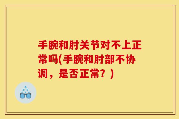 手腕和肘关节对不上正常吗(手腕和肘部不协调，是否正常？)