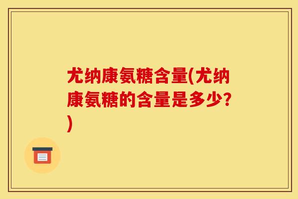 尤纳康氨糖含量(尤纳康氨糖的含量是多少？)