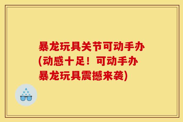 暴龙玩具关节可动手办(动感十足！可动手办暴龙玩具震撼来袭)