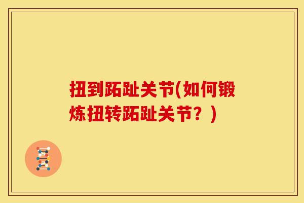 扭到跖趾关节(如何锻炼扭转跖趾关节？)