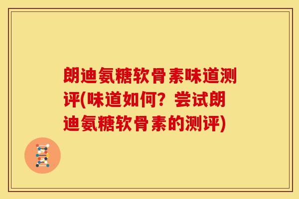 朗迪氨糖软骨素味道测评(味道如何？尝试朗迪氨糖软骨素的测评)