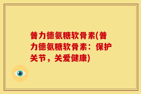 普力德氨糖软骨素(普力德氨糖软骨素：保护关节，关爱健康)
