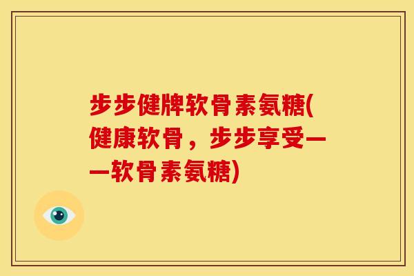 步步健牌软骨素氨糖(健康软骨，步步享受——软骨素氨糖)