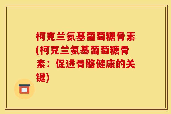 柯克兰氨基葡萄糖骨素(柯克兰氨基葡萄糖骨素：促进骨骼健康的关键)