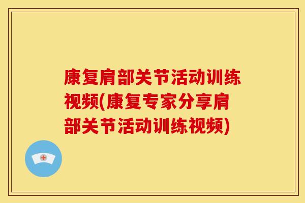康复肩部关节活动训练视频(康复专家分享肩部关节活动训练视频)
