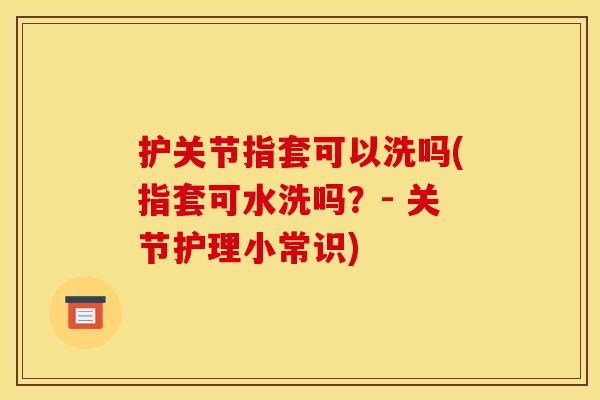 护关节指套可以洗吗(指套可水洗吗？- 关节护理小常识)