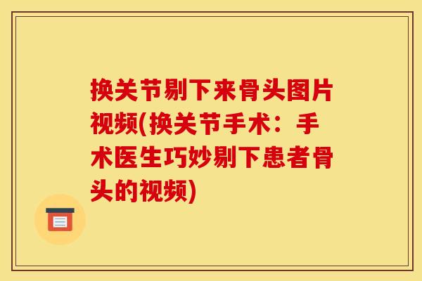 换关节剔下来骨头图片视频(换关节手术：手术医生巧妙剔下患者骨头的视频)