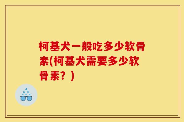 柯基犬一般吃多少软骨素(柯基犬需要多少软骨素？)