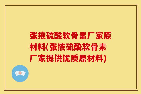 张掖硫酸软骨素厂家原材料(张掖硫酸软骨素厂家提供优质原材料)
