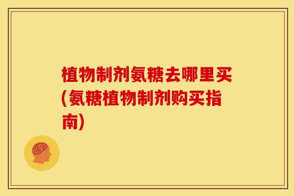 植物制剂氨糖去哪里买(氨糖植物制剂购买指南)