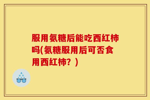 服用氨糖后能吃西红柿吗(氨糖服用后可否食用西红柿?) 服用氨糖后能吃西红柿吗(氨糖服用后可否食用西红柿?)