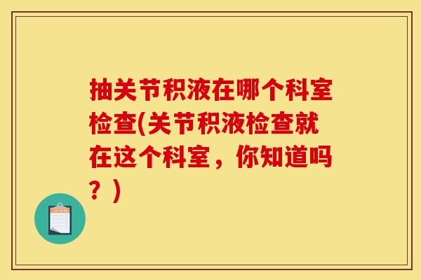 抽关节积液在哪个科室检查(关节积液检查就在这个科室，你知道吗？)