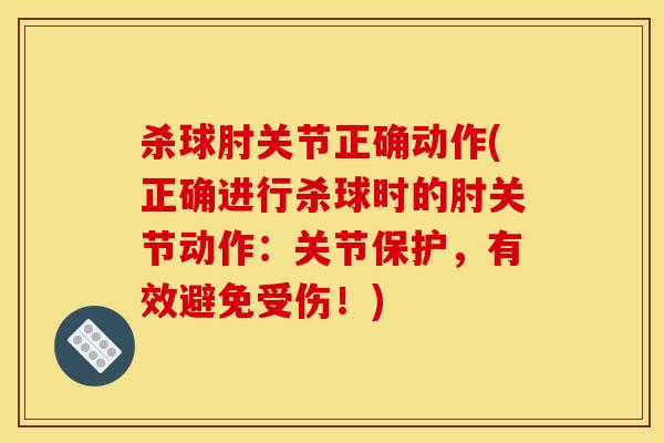 杀球肘关节正确动作(正确进行杀球时的肘关节动作：关节保护，有效避免受伤！)