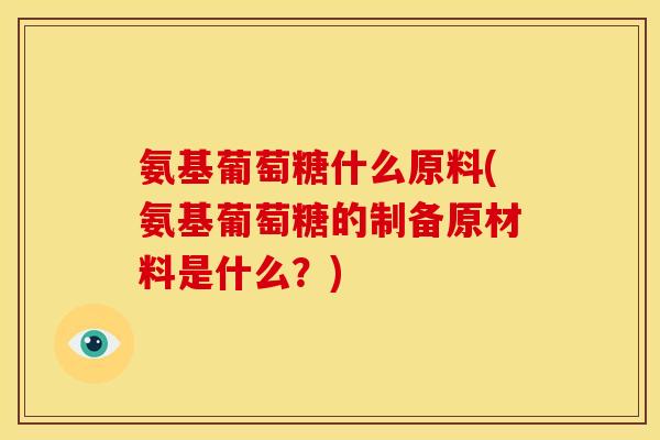 氨基葡萄糖什么原料(氨基葡萄糖的制备原材料是什么？)