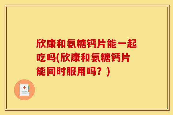 欣康和氨糖钙片能一起吃吗(欣康和氨糖钙片能同时服用吗？)