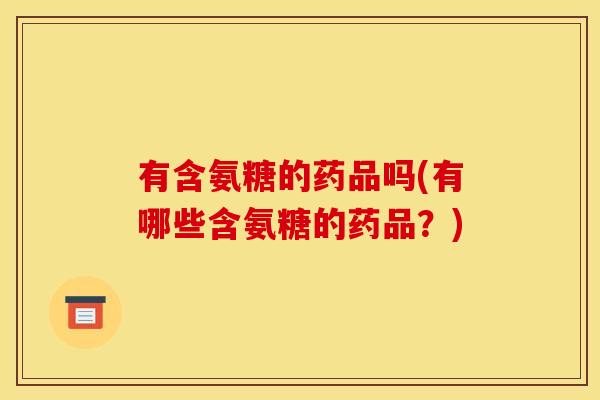 有含氨糖的药品吗(有哪些含氨糖的药品？)