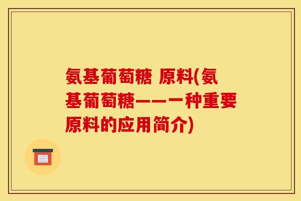 氨基葡萄糖 原料(氨基葡萄糖——一种重要原料的应用简介)