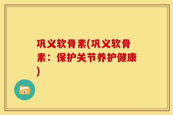 巩义软骨素(巩义软骨素：保护关节养护健康)