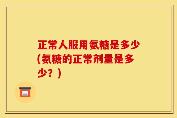 正常人服用氨糖是多少(氨糖的正常剂量是多少？)