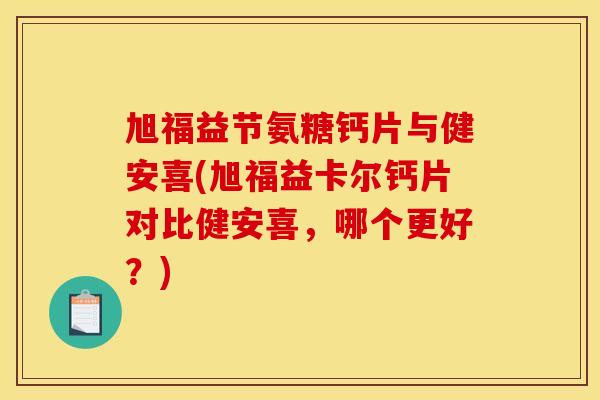 旭福益节氨糖钙片与健安喜(旭福益卡尔钙片对比健安喜，哪个更好？)