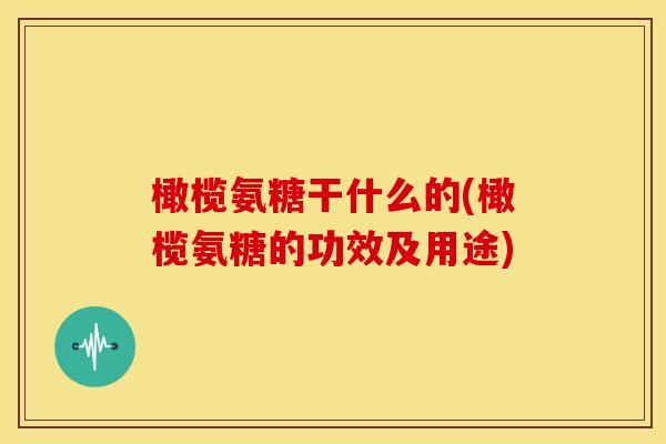 橄榄氨糖干什么的(橄榄氨糖的功效及用途) 橄榄氨糖干什么的(橄榄氨糖的功效及用途)