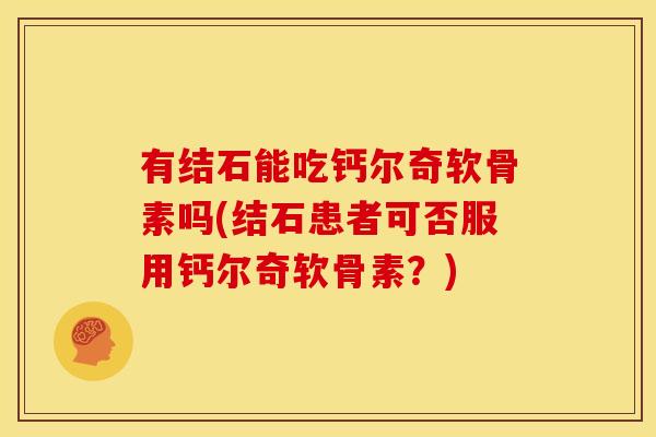 有结石能吃钙尔奇软骨素吗(结石患者可否服用钙尔奇软骨素？)