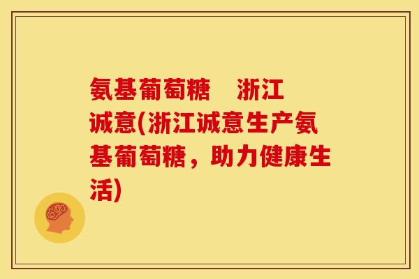 氨基葡萄糖   浙江诚意(浙江诚意生产氨基葡萄糖，助力健康生活)
