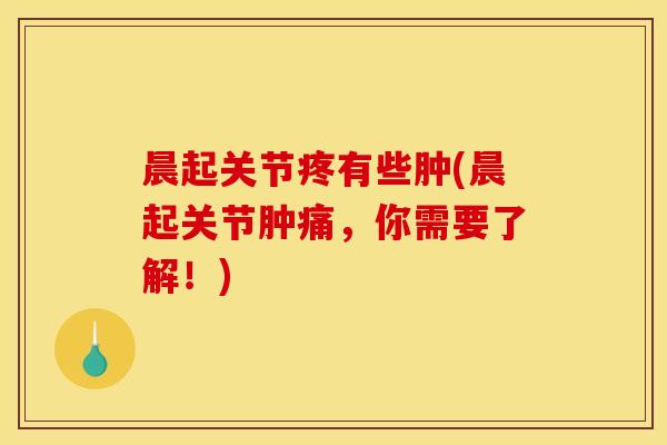 晨起关节疼有些肿(晨起关节肿痛，你需要了解！)