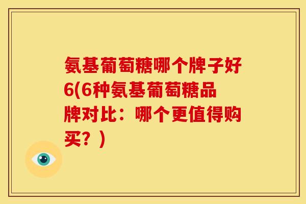 氨基葡萄糖哪个牌子好6(6种氨基葡萄糖品牌对比：哪个更值得购买？)