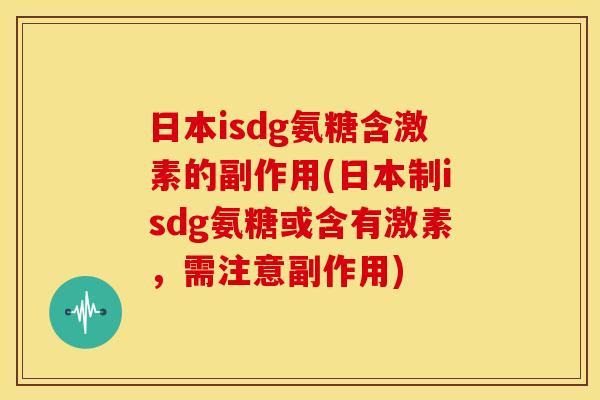日本isdg氨糖含激素的副作用(日本制isdg氨糖或含有激素，需注意副作用)