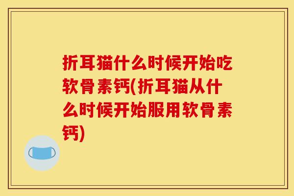 折耳猫什么时候开始吃软骨素钙(折耳猫从什么时候开始服用软骨素钙)