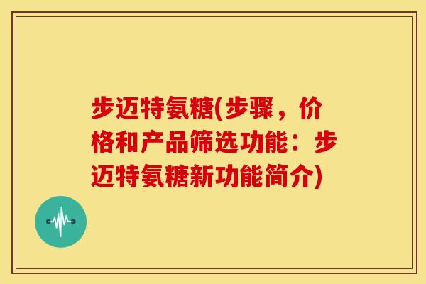步迈特氨糖(步骤,价格和产品筛选功能:步迈特氨糖新功能简介) 步迈特氨糖(步骤,价格和产品筛选功能:步迈特氨糖新功能简介)
