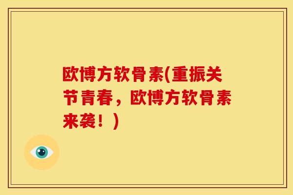 欧博方软骨素(重振关节青春，欧博方软骨素来袭！)