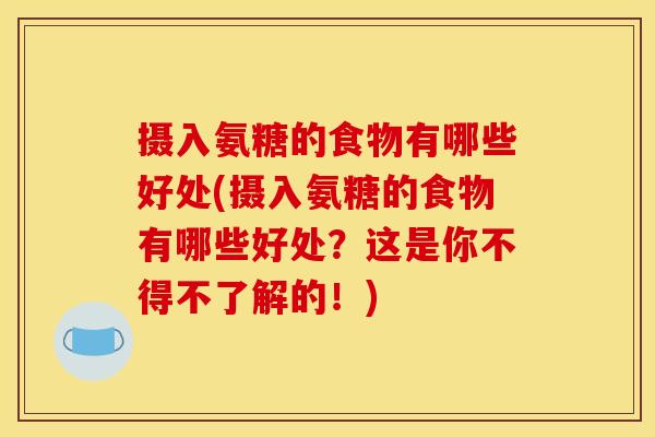 摄入氨糖的食物有哪些好处(摄入氨糖的食物有哪些好处？这是你不得不了解的！)