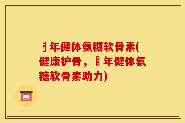 栢年健体氨糖软骨素(健康护骨，栢年健体氨糖软骨素助力)