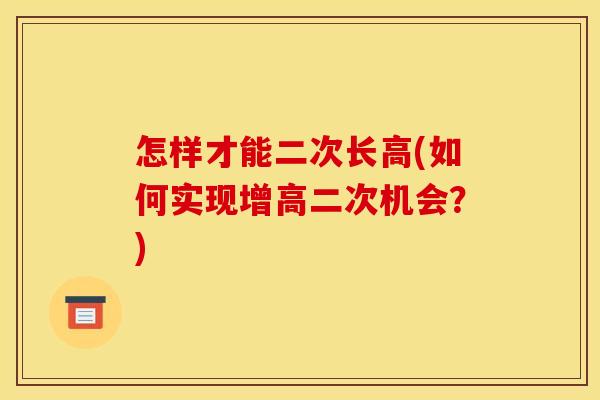 怎样才能二次长高(如何实现增高二次机会?) 怎样才能二次长高(如何实现增高二次机会?)