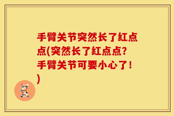手臂关节突然长了红点点(突然长了红点点?手臂关节可要小心了!) 手臂关节突然长了红点点(突然长了红点点?手臂关节可要小心了!)