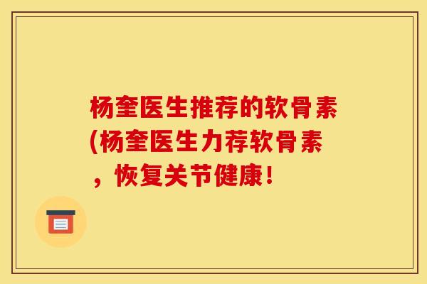 杨奎医生推荐的软骨素(杨奎医生力荐软骨素，恢复关节健康！