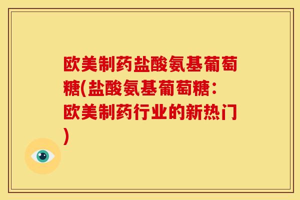 欧美制药盐酸氨基葡萄糖(盐酸氨基葡萄糖:欧美制药行业的新热门) 欧美制药盐酸氨基葡萄糖(盐酸氨基葡萄糖:欧美制药行业的新热门)