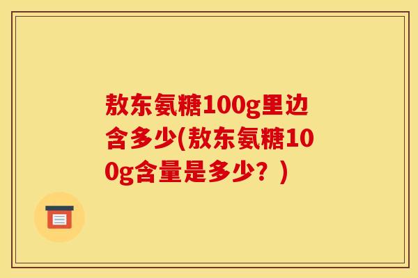 敖东氨糖100g里边含多少(敖东氨糖100g含量是多少？)
