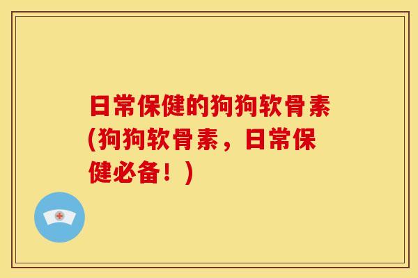 日常保健的狗狗软骨素(狗狗软骨素，日常保健必备！)