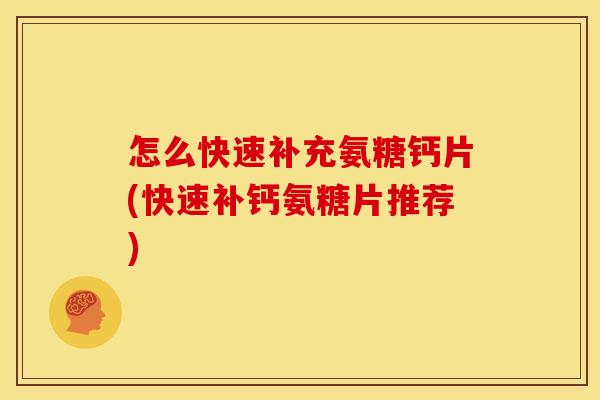 怎么快速补充氨糖钙片(快速补钙氨糖片推荐)