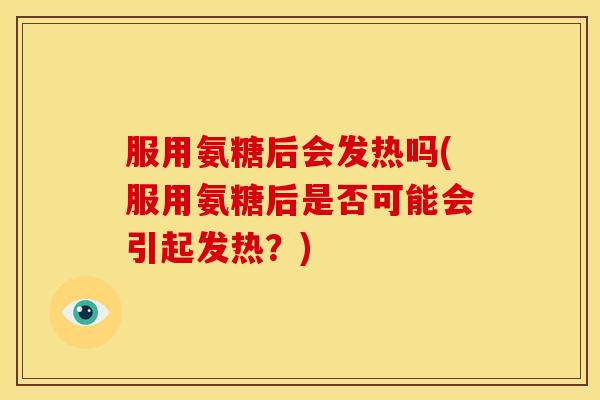 服用氨糖后会发热吗(服用氨糖后是否可能会引起发热？)